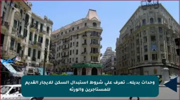 وحدات بديلة.. تعرف على شروط استبدال السكن للإيجار القديم للمستأجرين والورثة
